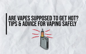 Are Vapes Supposed to Get Hot? Tips & Advice for Vaping Safely