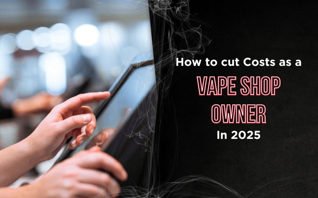How to Cut Costs as a Vape Shop Owner in 2025