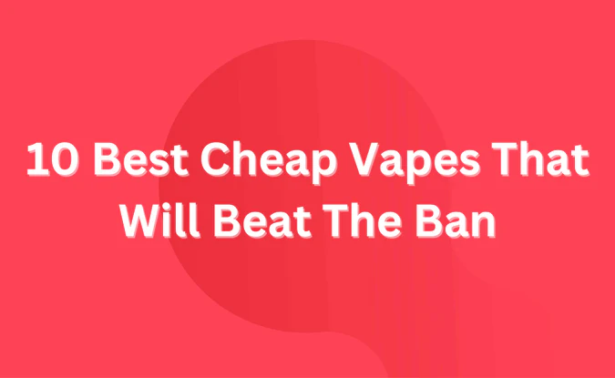 Top 10 Best Cheap Vapes That Will Beat The Ban